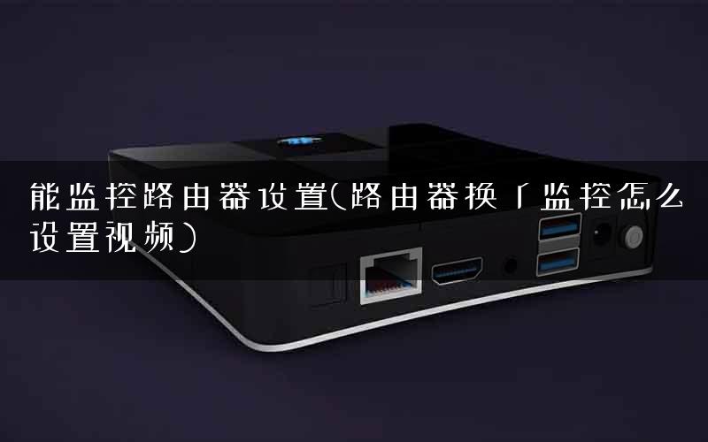 能监控路由器设置(路由器换了监控怎么设置视频)