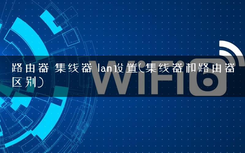 路由器 集线器 lan设置(集线器和路由器区别) 路由器 集线器 lan设置(集线器和路由器区别)