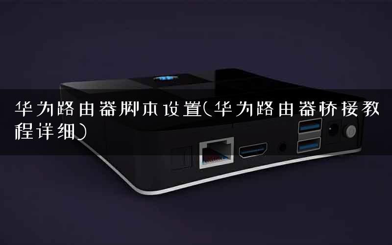 华为路由器脚本设置(华为路由器桥接教程详细)