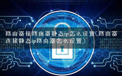 路由器接路由器静态ip怎么设置(路由器连接静态ip路由器怎么设置)