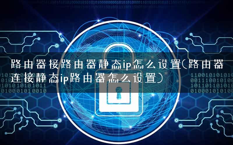 路由器接路由器静态ip怎么设置(路由器连接静态ip路由器怎么设置)