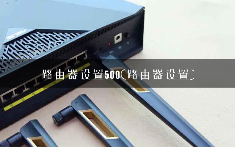 路由器设置500(路由器设置) 路由器设置500(路由器设置)