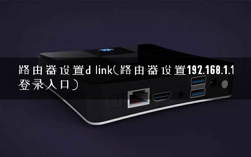 路由器设置d link(路由器设置192.168.1.1登录入口)