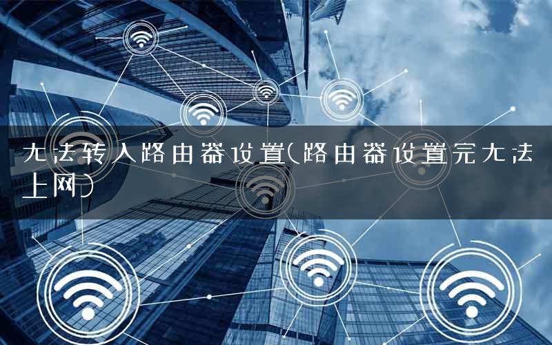 无法转入路由器设置(路由器设置完无法上网)