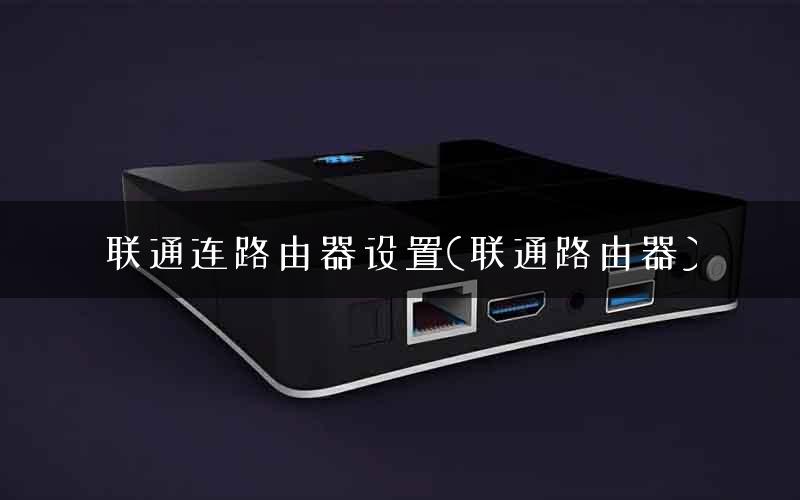 联通连路由器设置(联通路由器)