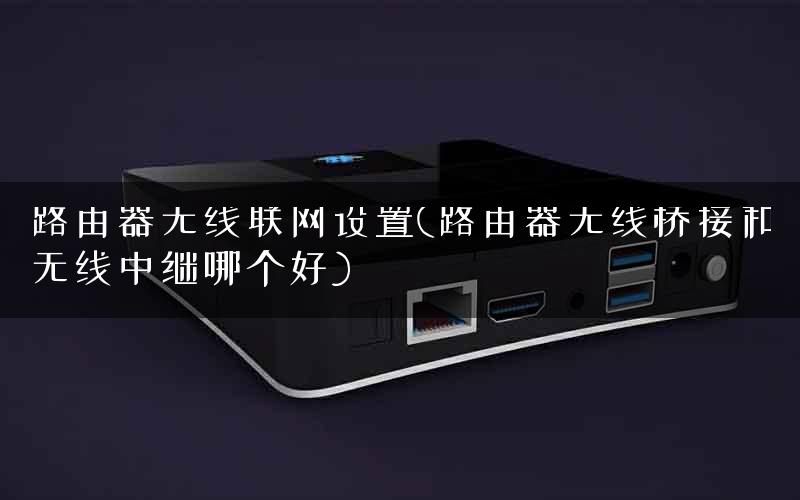 路由器无线联网设置(路由器无线桥接和无线中继哪个好)