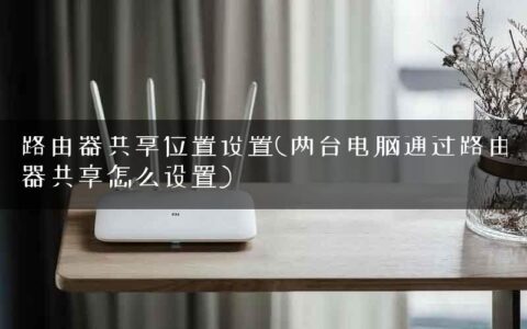 路由器共享位置设置(两台电脑通过路由器共享怎么设置)