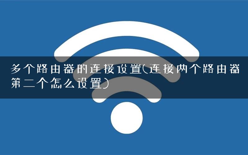 多个路由器的连接设置(连接两个路由器第二个怎么设置)