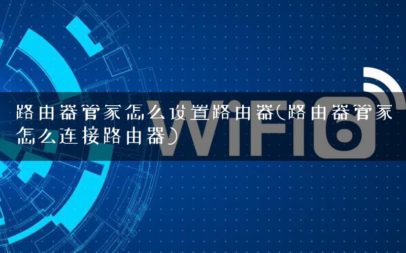 路由器管家怎么设置路由器(路由器管家怎么连接路由器)