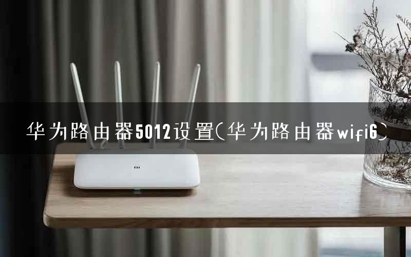 华为路由器5012设置(华为路由器wifi6) 华为路由器5012设置(华为路由器wifi6)
