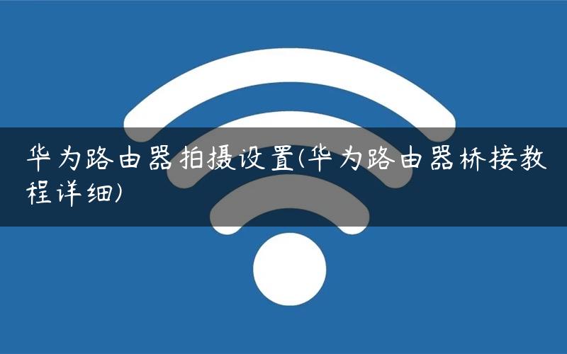 华为路由器拍摄设置(华为路由器桥接教程详细)