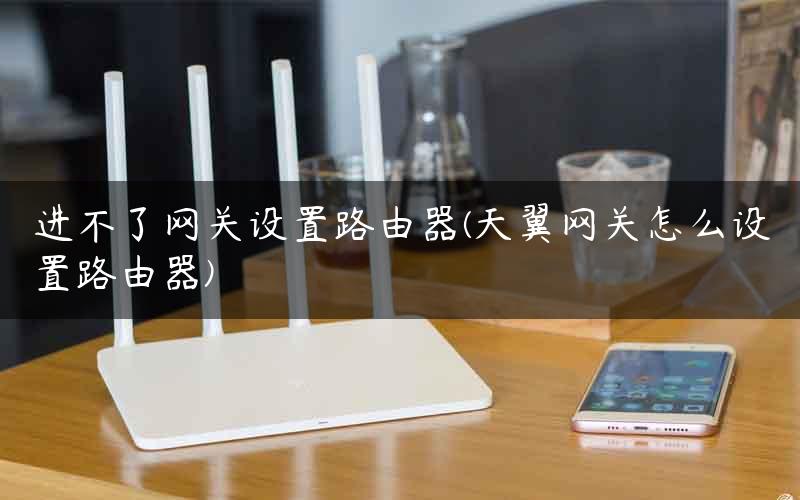 进不了网关设置路由器(天翼网关怎么设置路由器)