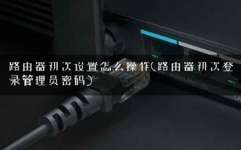 路由器初次设置怎么操作(路由器初次登录管理员密码)