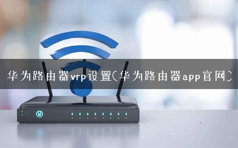 华为路由器vrp设置(华为路由器app官网)