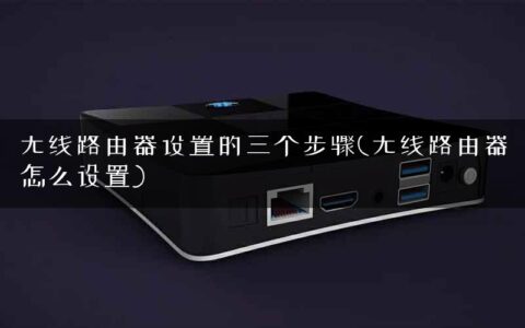 无线路由器设置的三个步骤(无线路由器怎么设置)