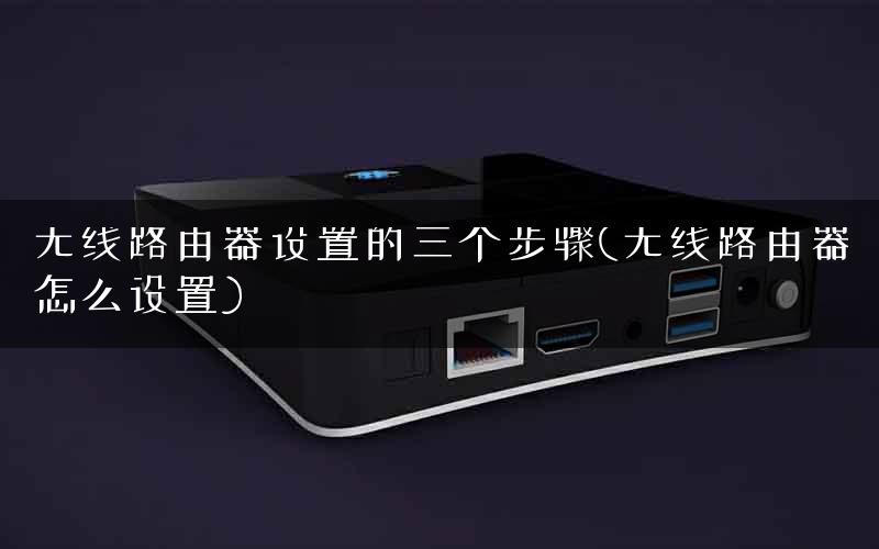 无线路由器设置的三个步骤(无线路由器怎么设置)