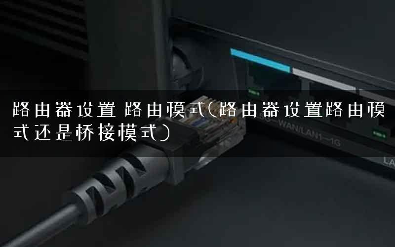 路由器设置 路由模式(路由器设置路由模式还是桥接模式) 路由器设置 路由模式(路由器设置路由模式还是桥接模式)