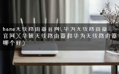 hame无线路由器官网(华为无线路由器官网)(华硕无线路由器和华为无线路由器哪个好)