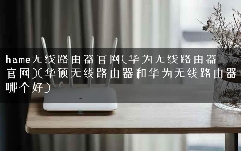 hame无线路由器官网(华为无线路由器官网)(华硕无线路由器和华为无线路由器哪个好)