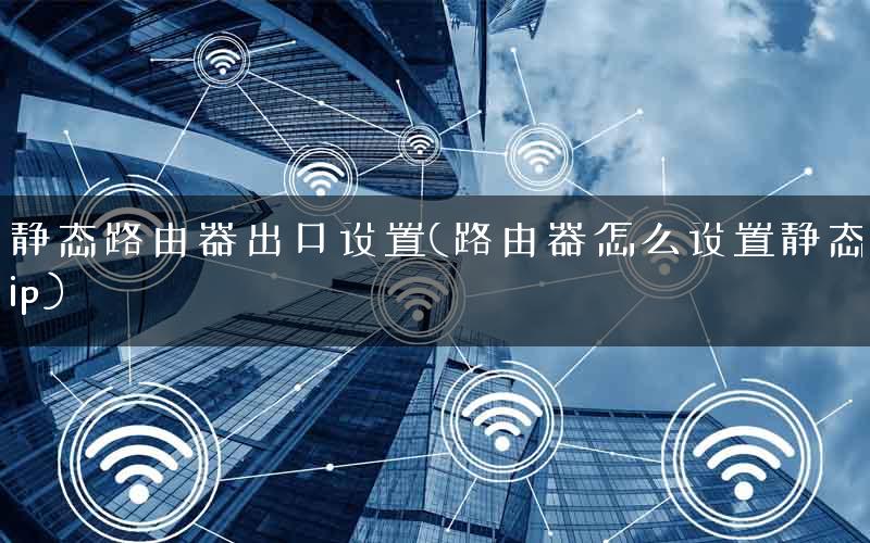 静态路由器出口设置(路由器怎么设置静态ip) 静态路由器出口设置(路由器怎么设置静态ip)