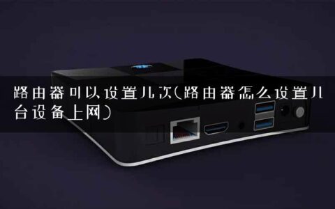 路由器可以设置几次(路由器怎么设置几台设备上网)