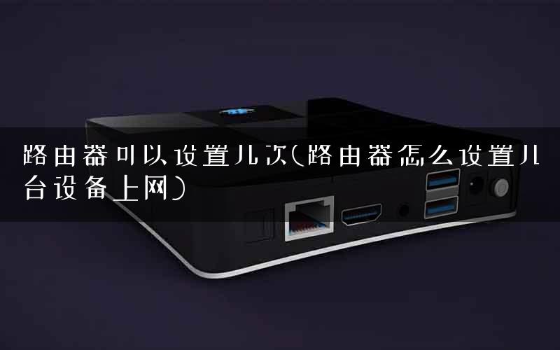 路由器可以设置几次(路由器怎么设置几台设备上网) 路由器可以设置几次(路由器怎么设置几台设备上网)