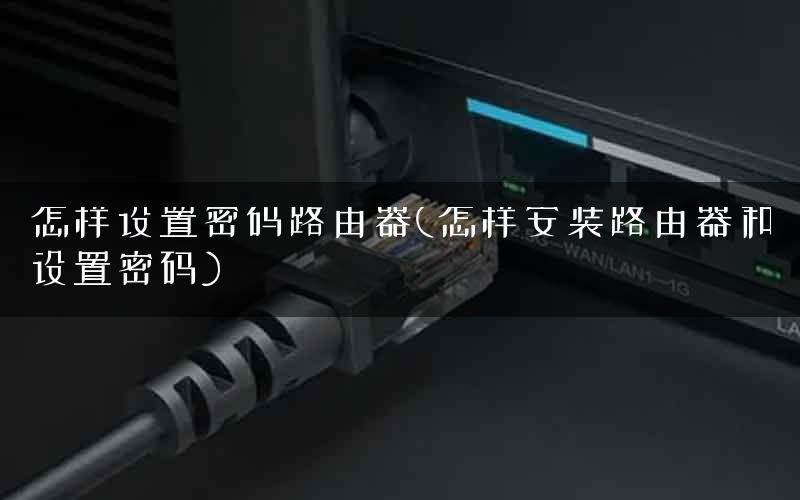 怎样设置密码路由器(怎样安装路由器和设置密码)