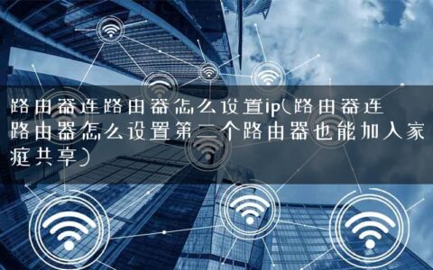 路由器连路由器怎么设置ip(路由器连路由器怎么设置第二个路由器也能加入家庭共享)