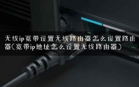 无线ip宽带设置无线路由器怎么设置路由器(宽带ip地址怎么设置无线路由器)