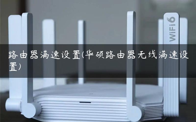 路由器满速设置(华硕路由器无线满速设置)