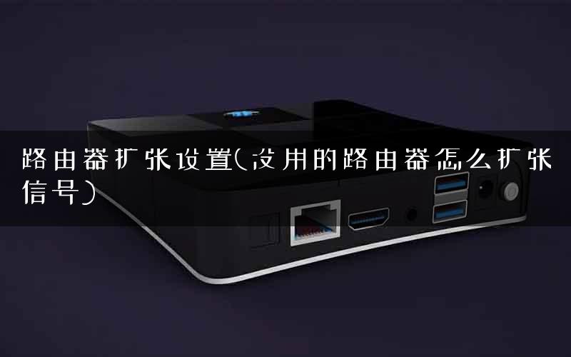 路由器扩张设置(没用的路由器怎么扩张信号)