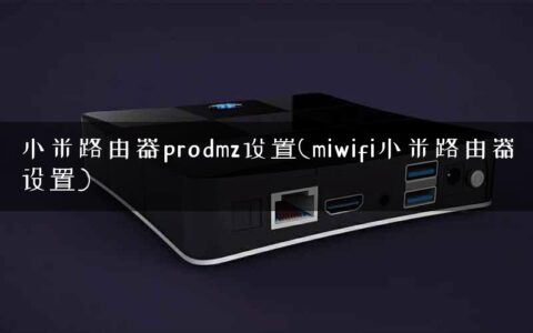小米路由器prodmz设置(miwifi小米路由器设置)
