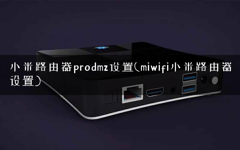 小米路由器prodmz设置(miwifi小米路由器设置)
