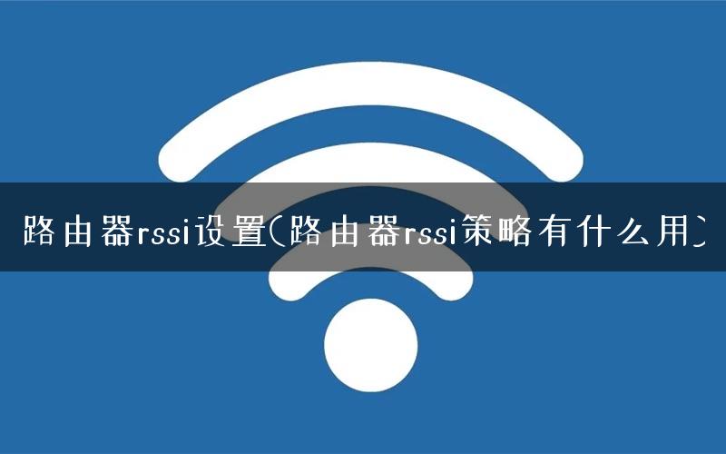 路由器rssi设置(路由器rssi策略有什么用)