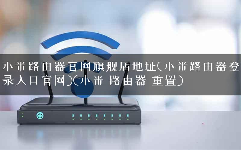 小米路由器官网旗舰店地址(小米路由器登录入口官网)(小米 路由器 重置)
