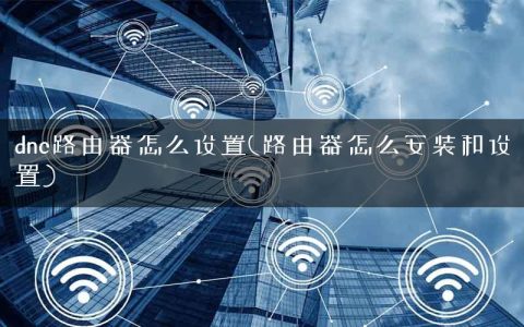 dnc路由器怎么设置(路由器怎么安装和设置)