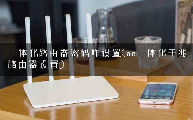 一体化路由器密码咋设置(ac一体化千兆路由器设置) 一体化路由器密码咋设置(ac一体化千兆路由器设置)