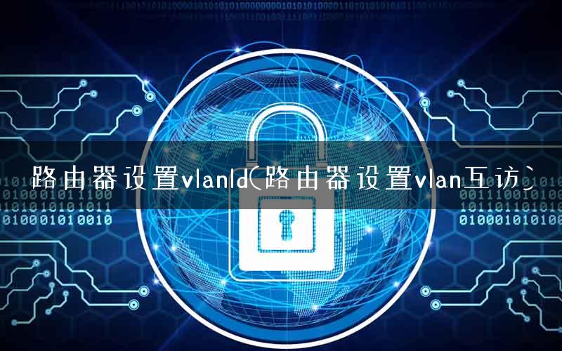路由器设置vlanld(路由器设置vlan互访) 路由器设置vlanld(路由器设置vlan互访)