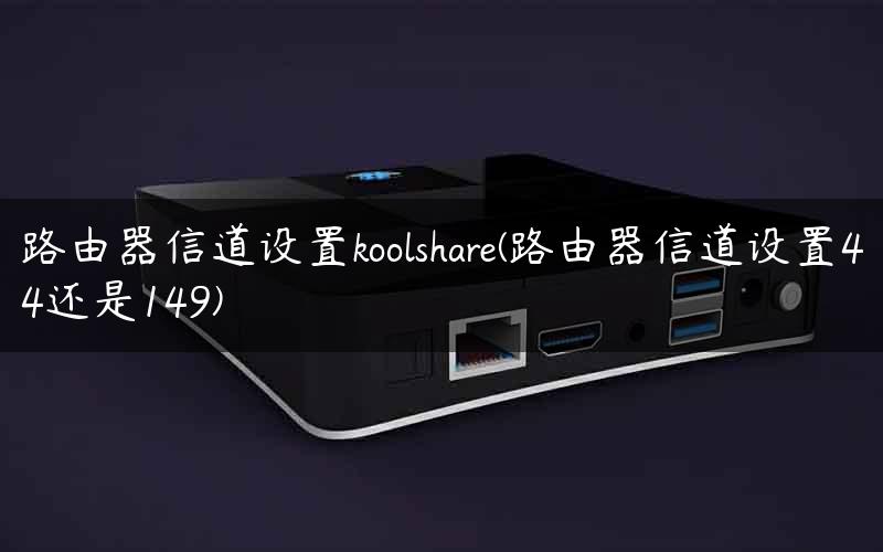 路由器信道设置koolshare(路由器信道设置44还是149)