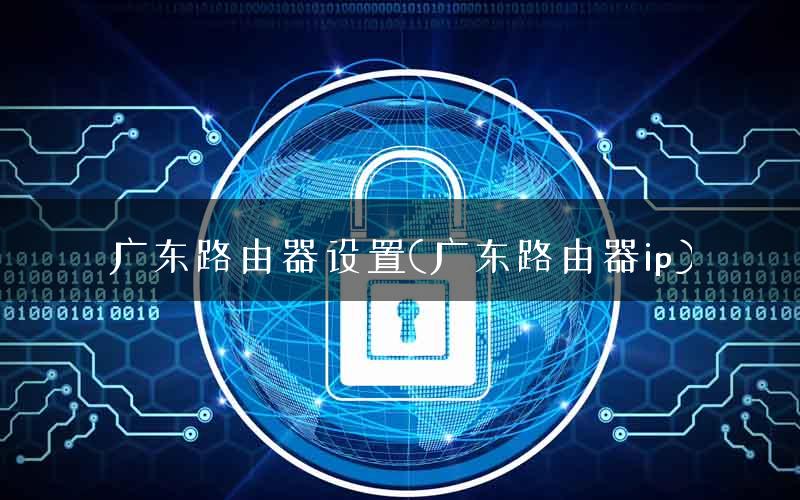 广东路由器设置(广东路由器ip) 广东路由器设置(广东路由器ip)