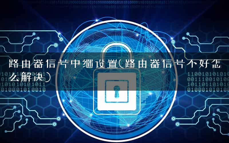 路由器信号中继设置(路由器信号不好怎么解决)