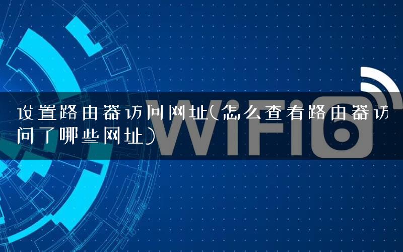 设置路由器访问网址(怎么查看路由器访问了哪些网址)