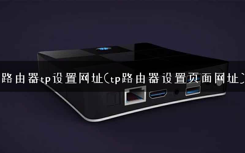 路由器tp设置网址(tp路由器设置页面网址)