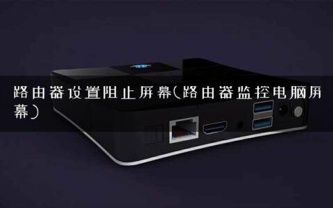 路由器设置阻止屏幕(路由器监控电脑屏幕)