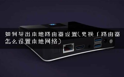 如何导出本地路由器设置(更换了路由器怎么设置本地网络)