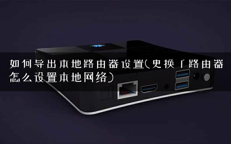如何导出本地路由器设置(更换了路由器怎么设置本地网络)