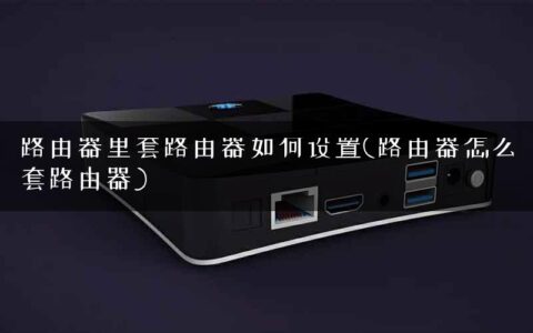 路由器里套路由器如何设置(路由器怎么套路由器)