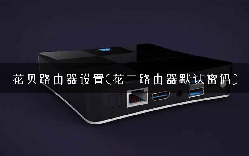 花贝路由器设置(花三路由器默认密码)