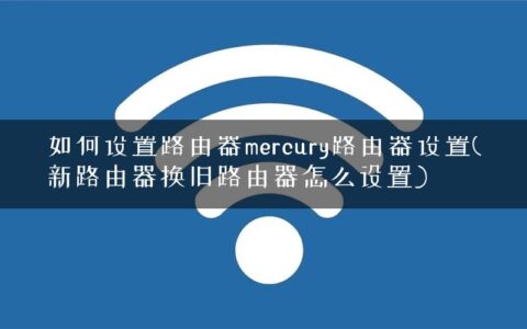 如何设置路由器mercury路由器设置(新路由器换旧路由器怎么设置)