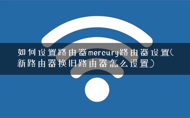 如何设置路由器mercury路由器设置(新路由器换旧路由器怎么设置) 如何设置路由器mercury路由器设置(新路由器换旧路由器怎么设置)